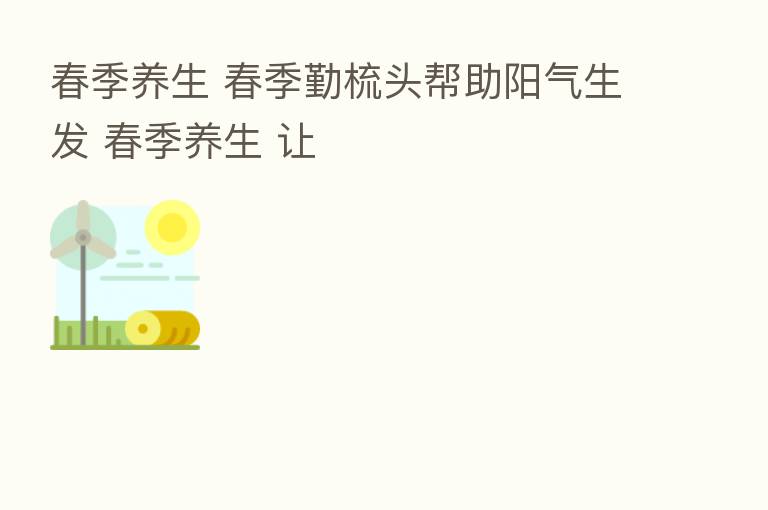 春季养生 春季勤梳头帮助阳气       春季养生 让