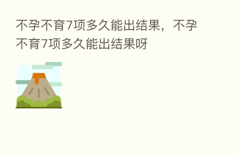 不孕不育7项多久能出结果，不孕不育7项多久能出结果呀