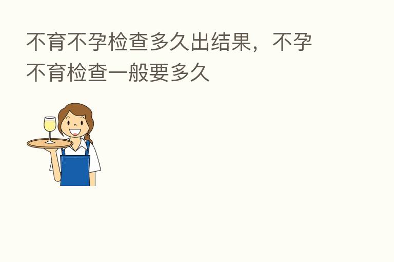 不育不孕检查多久出结果,不孕不育检查一般要多久