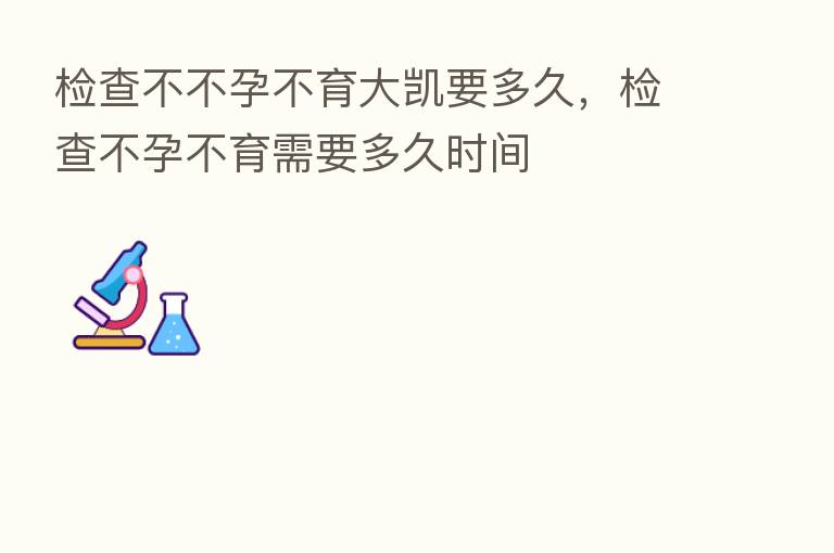 检查不不孕不育大凯要多久,检查不孕不育需要多久时间