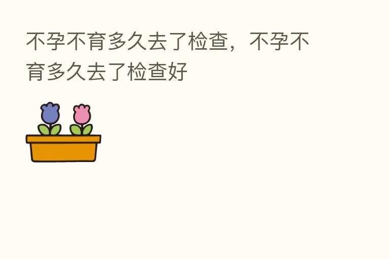 不孕不育多久去了检查,不孕不育多久去了检查好