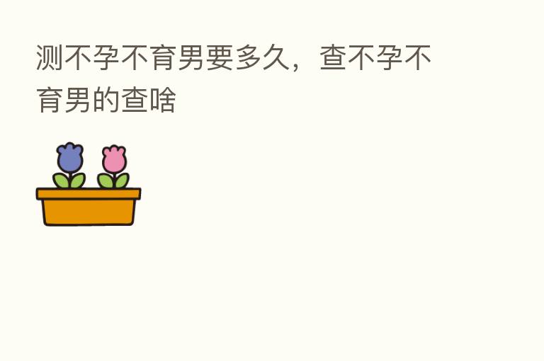 测不孕不育男要多久,查不孕不育男的查啥