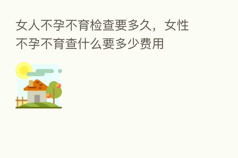 女人不孕不育检查要多久，女性不孕不育查什么要多少费用