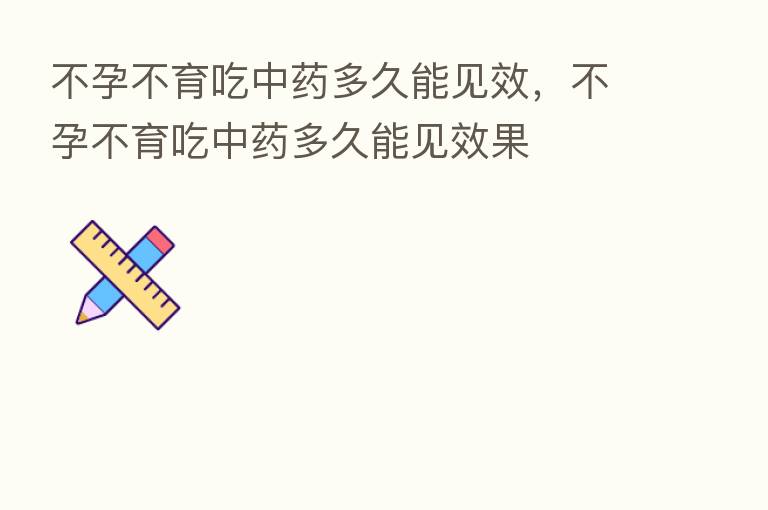 不孕不育吃中药多久能见效，不孕不育吃中药多久能见效果
