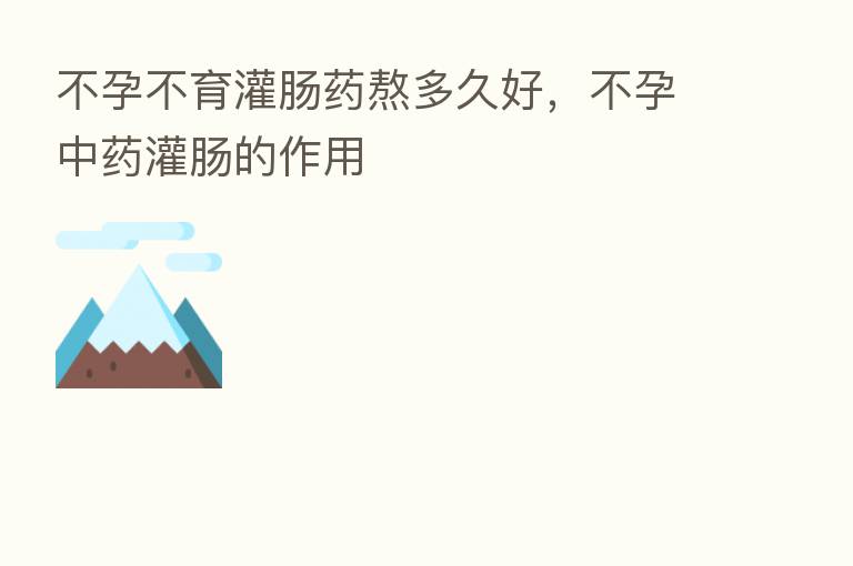 不孕不育灌肠药熬多久好，不孕中药灌肠的作用