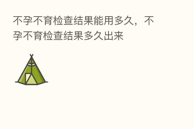 不孕不育检查结果能用多久,不孕不育检查结果多久出来