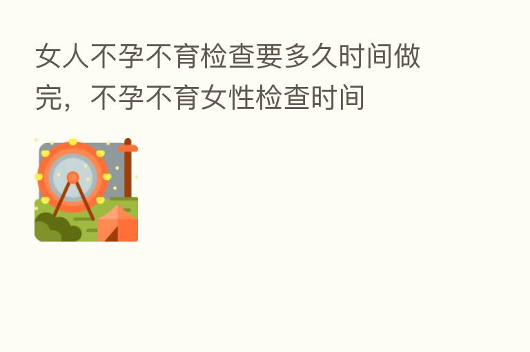 女人不孕不育检查要多久时间做完，不孕不育女性检查时间