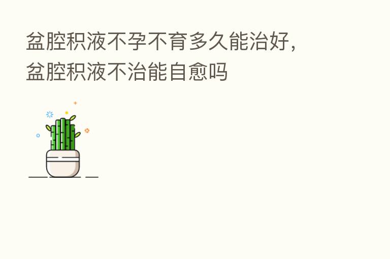 盆腔积液不孕不育多久能治好,盆腔积液不治能自愈吗