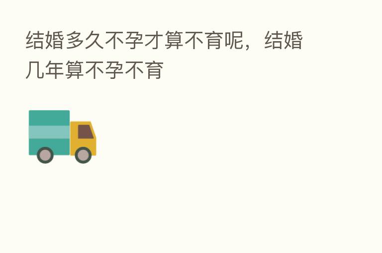 结婚多久不孕才算不育呢,结婚几年算不孕不育