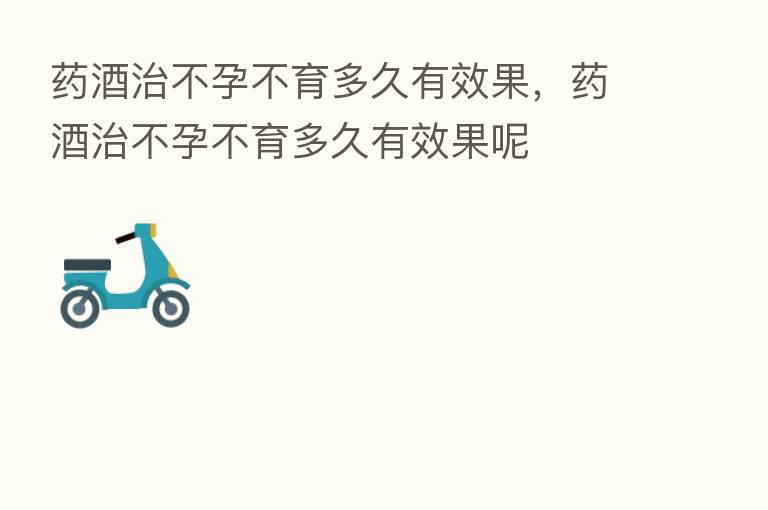 药酒治不孕不育多久有效果,药酒治不孕不育多久有效果呢
