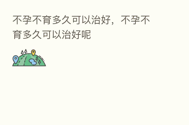 不孕不育多久可以治好,不孕不育多久可以治好呢