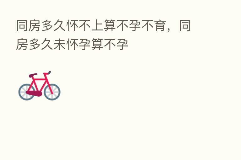 同房多久怀不上算不孕不育,同房多久未怀孕算不孕