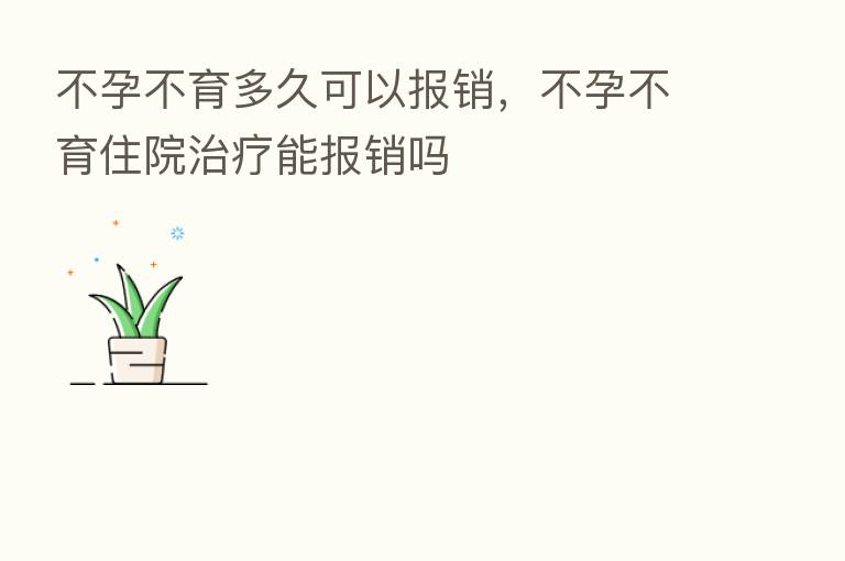 不孕不育多久可以报销，不孕不育住院治疗能报销吗