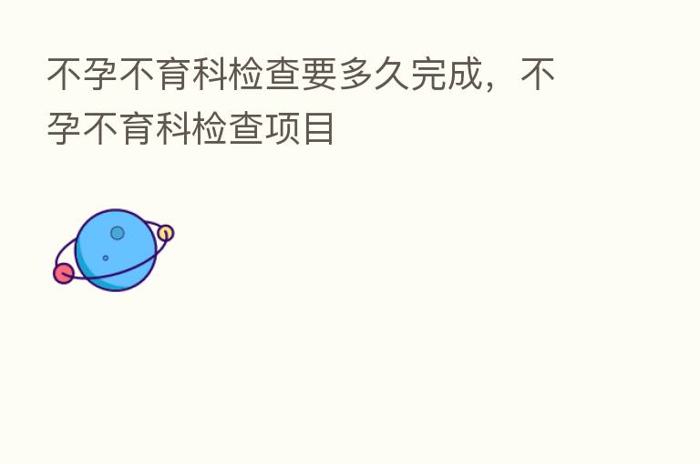 不孕不育科检查要多久完成，不孕不育科检查项目