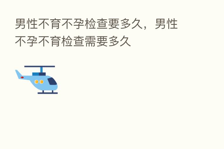 男性不育不孕检查要多久,男性不孕不育检查需要多久