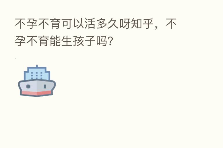 不孕不育可以活多久呀知乎，不孕不育能生孩子吗？