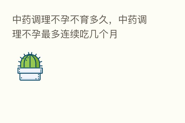 中药调理不孕不育多久,中药调理不孕 多连续吃几个月