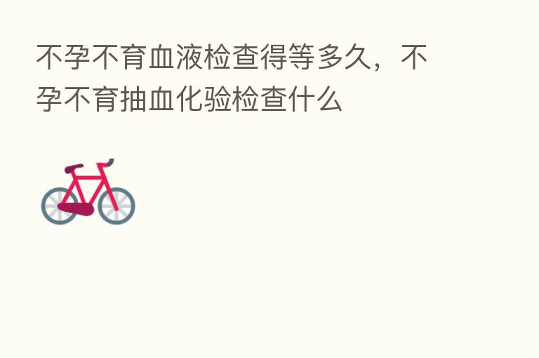 不孕不育血液检查得等多久,不孕不育抽血化验检查什么