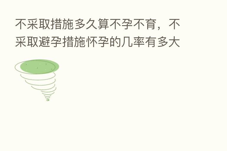 不采取措施多久算不孕不育,不采取避孕措施怀孕的几率有多大