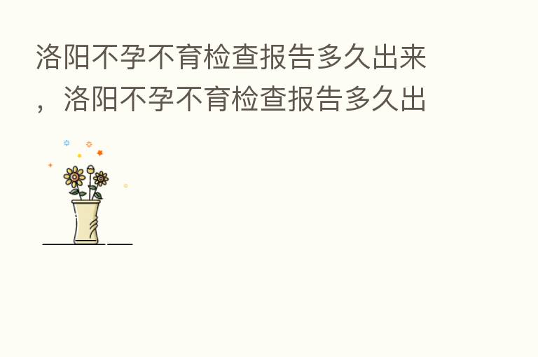洛阳不孕不育检查报告多久出来，洛阳不孕不育检查报告多久出来呀