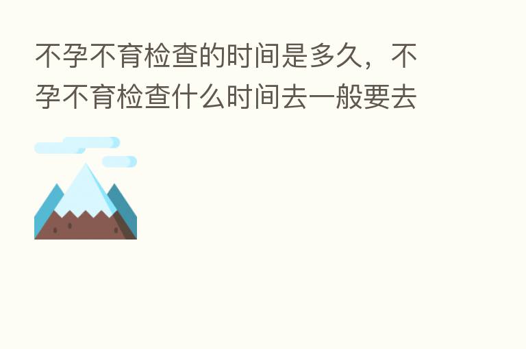 不孕不育检查的时间是多久,不孕不育检查什么时间去一般要去几次