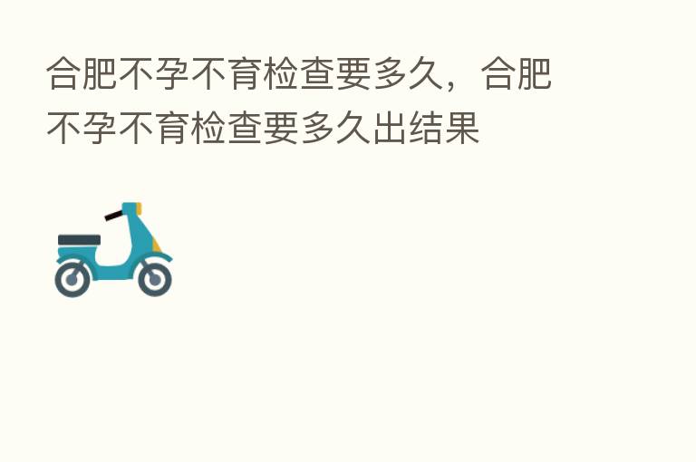 合肥不孕不育检查要多久，合肥不孕不育检查要多久出结果