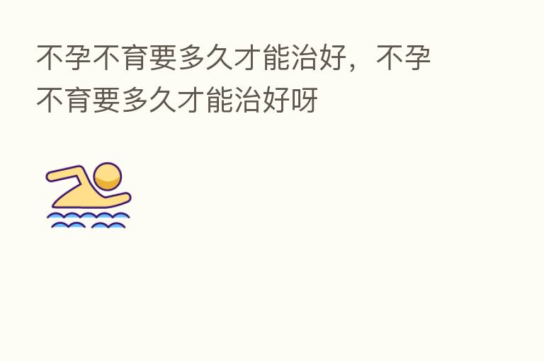 不孕不育要多久才能治好,不孕不育要多久才能治好呀