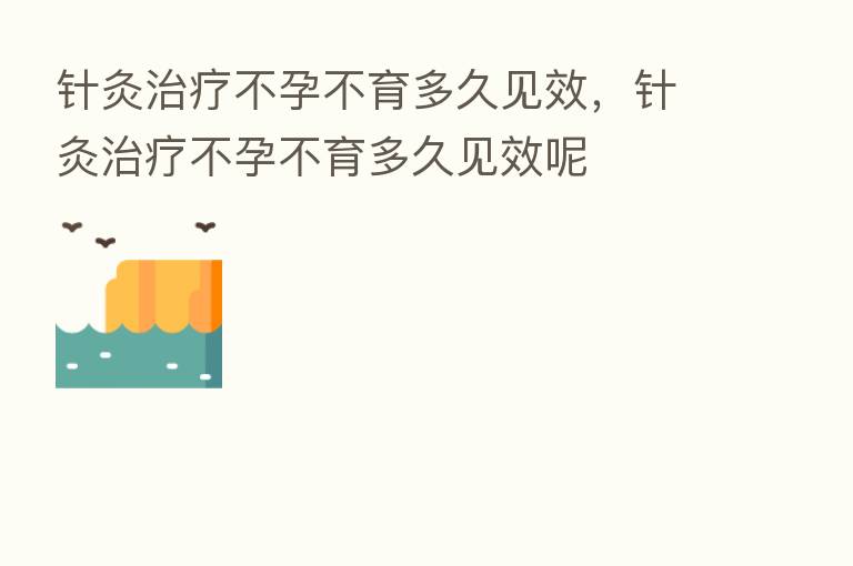 针灸治疗不孕不育多久见效,针灸治疗不孕不育多久见效呢