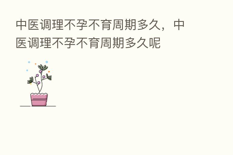 中医调理不孕不育周期多久，中医调理不孕不育周期多久呢
