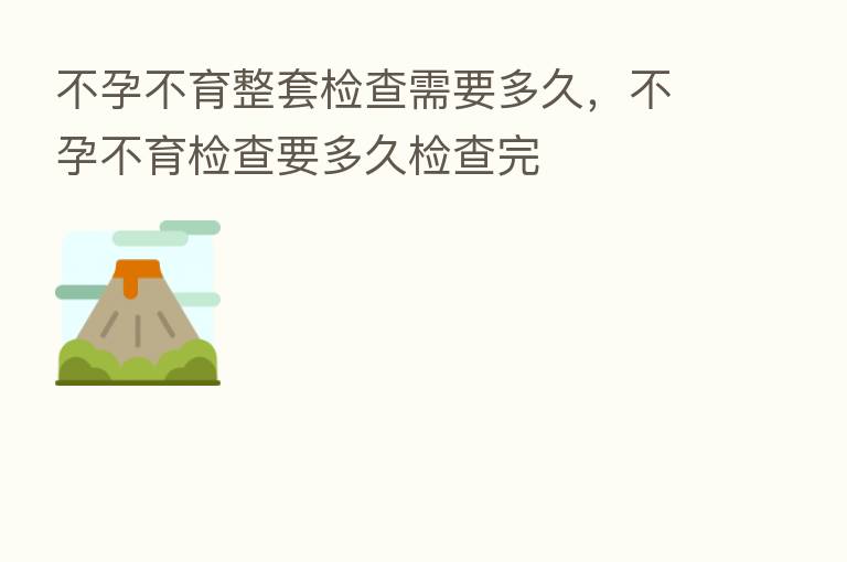 不孕不育整套检查需要多久,不孕不育检查要多久检查完