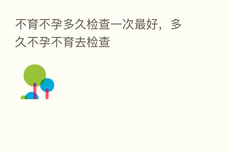 不育不孕多久检查一次 好,多久不孕不育去检查
