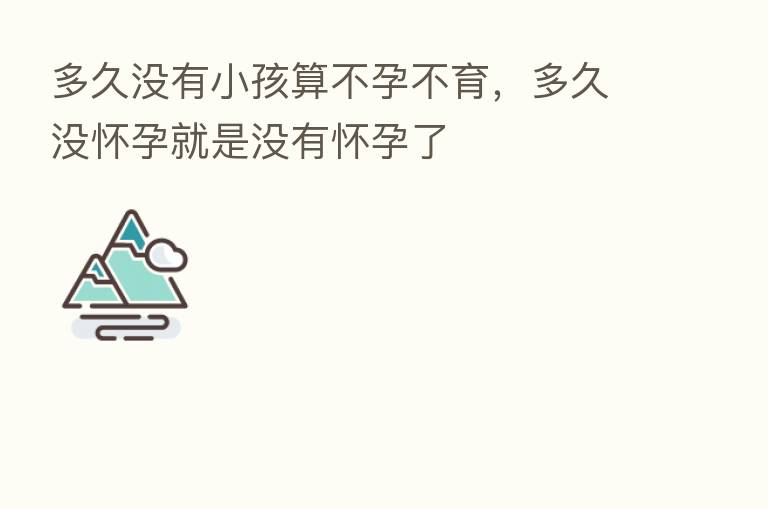 多久没有小孩算不孕不育，多久没怀孕就是没有怀孕了
