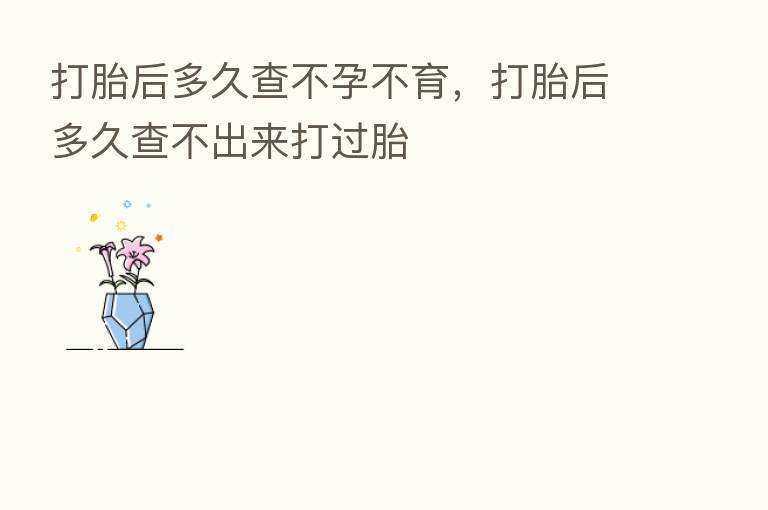 打胎后多久查不孕不育,打胎后多久查不出来打过胎