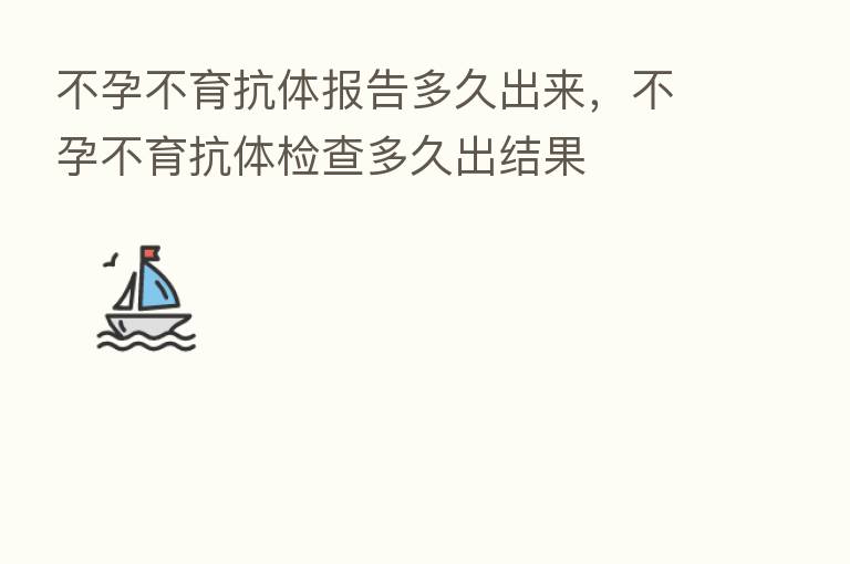 不孕不育抗体报告多久出来,不孕不育抗体检查多久出结果