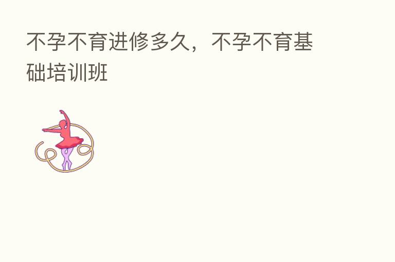不孕不育进修多久,不孕不育基础培训班