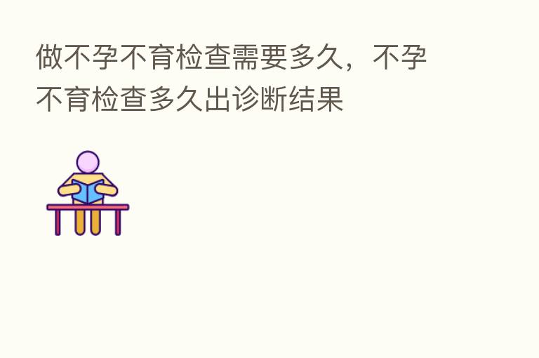 做不孕不育检查需要多久,不孕不育检查多久出诊断结果