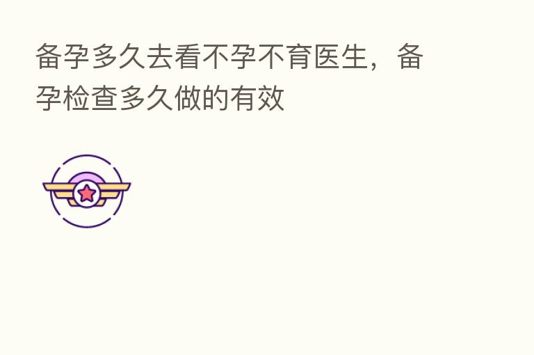 备孕多久去看不孕不育医生，备孕检查多久做的有效