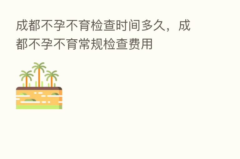成都不孕不育检查时间多久,成都不孕不育常规检查费用