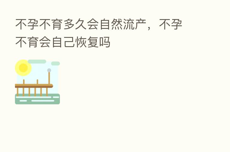 不孕不育多久会自然流产,不孕不育会自己恢复吗