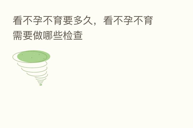 看不孕不育要多久,看不孕不育需要做哪些检查