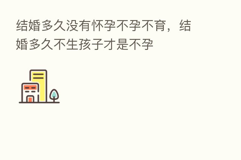 结婚多久没有怀孕不孕不育,结婚多久不生孩子才是不孕