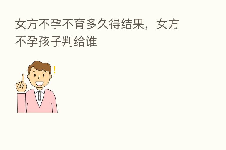 女方不孕不育多久得结果,女方不孕孩子判给谁