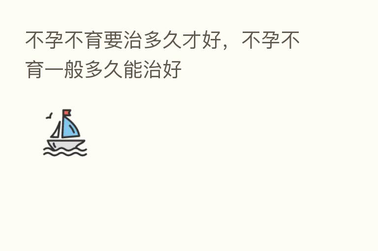 不孕不育要治多久才好,不孕不育一般多久能治好