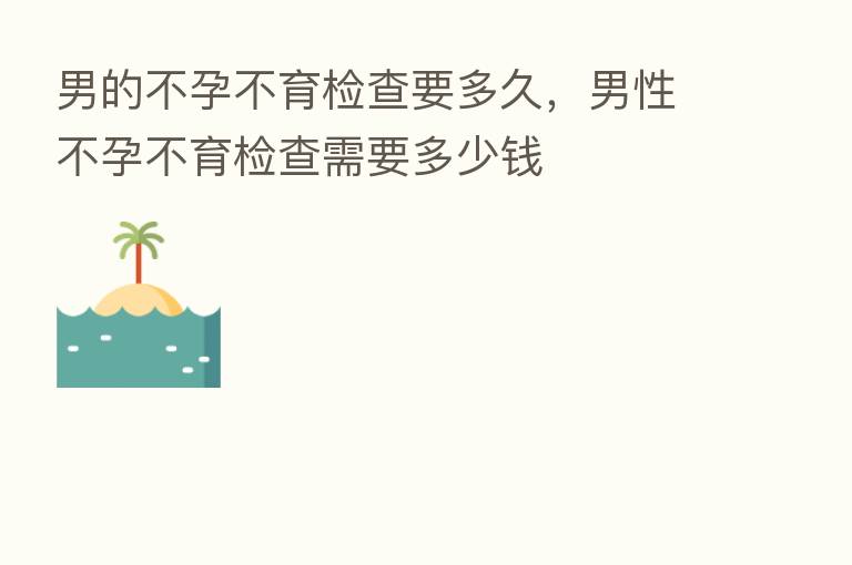 男的不孕不育检查要多久,男性不孕不育检查需要多少前