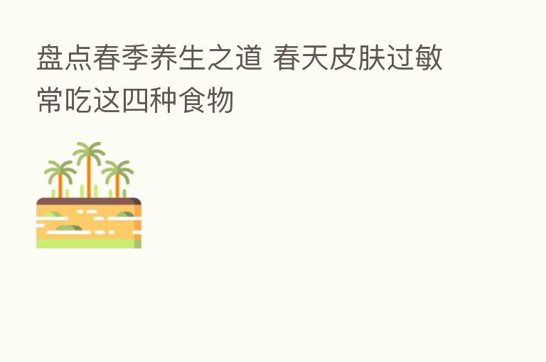 盘点春季养生之道 春天皮肤过敏常吃这四种食物