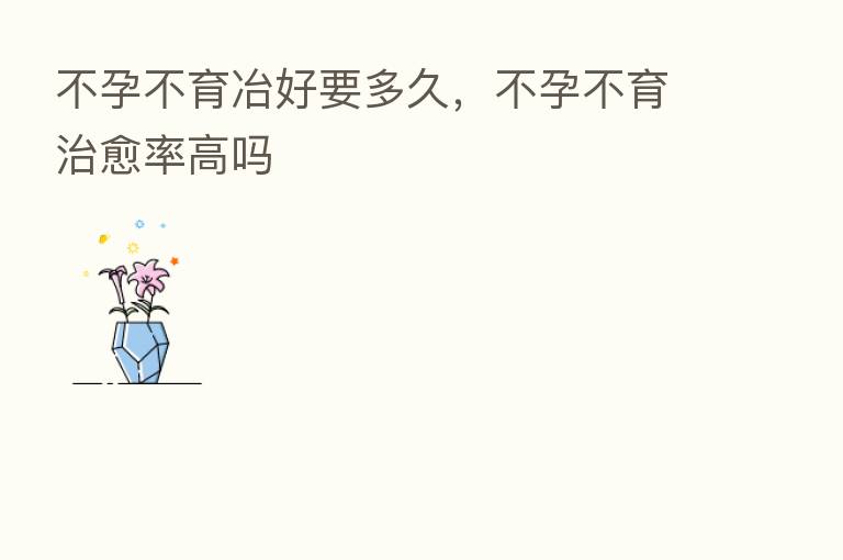 不孕不育冶好要多久，不孕不育治愈率高吗