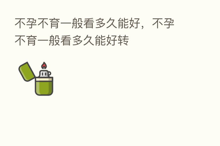 不孕不育一般看多久能好,不孕不育一般看多久能好转