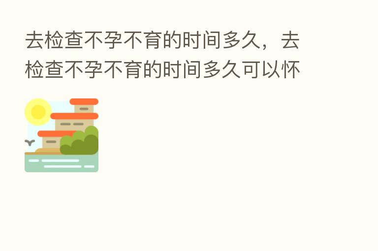 去检查不孕不育的时间多久,去检查不孕不育的时间多久可以怀孕