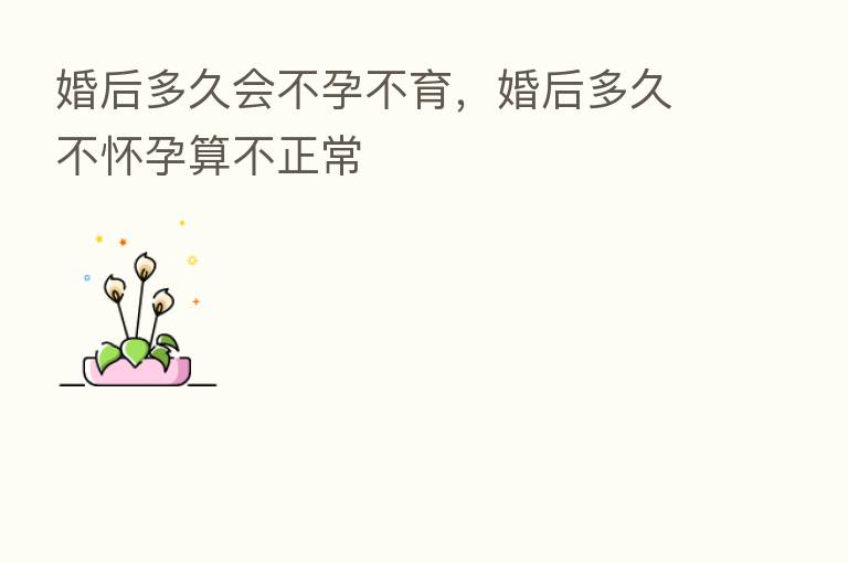 婚后多久会不孕不育,婚后多久不怀孕算不正常