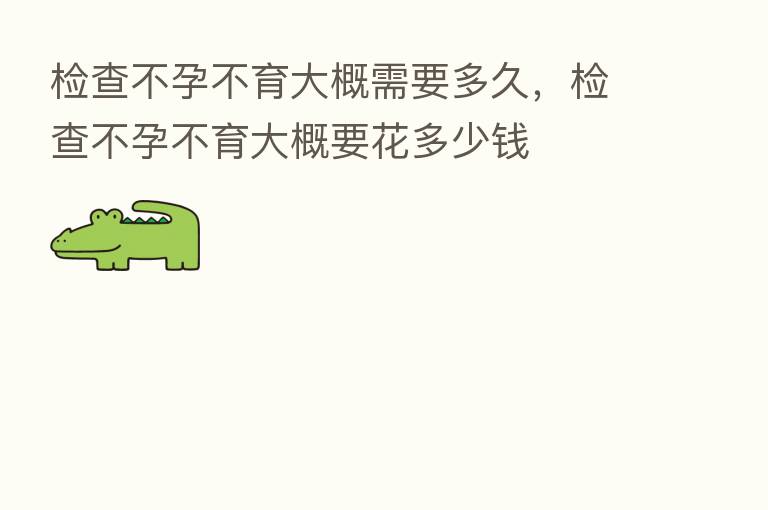 检查不孕不育大概需要多久，检查不孕不育大概要花多少前